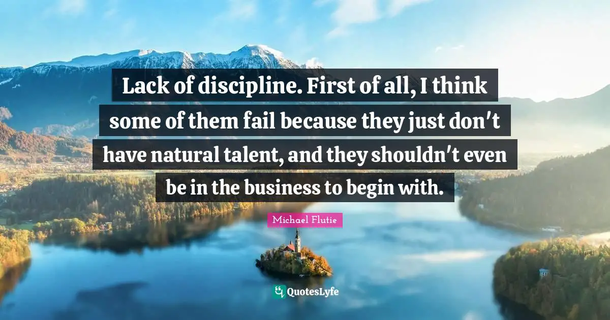 Lack of discipline. First of all, I think some of them fail because they just don't have natural talent, and they shouldn't even be in the business to begin with.