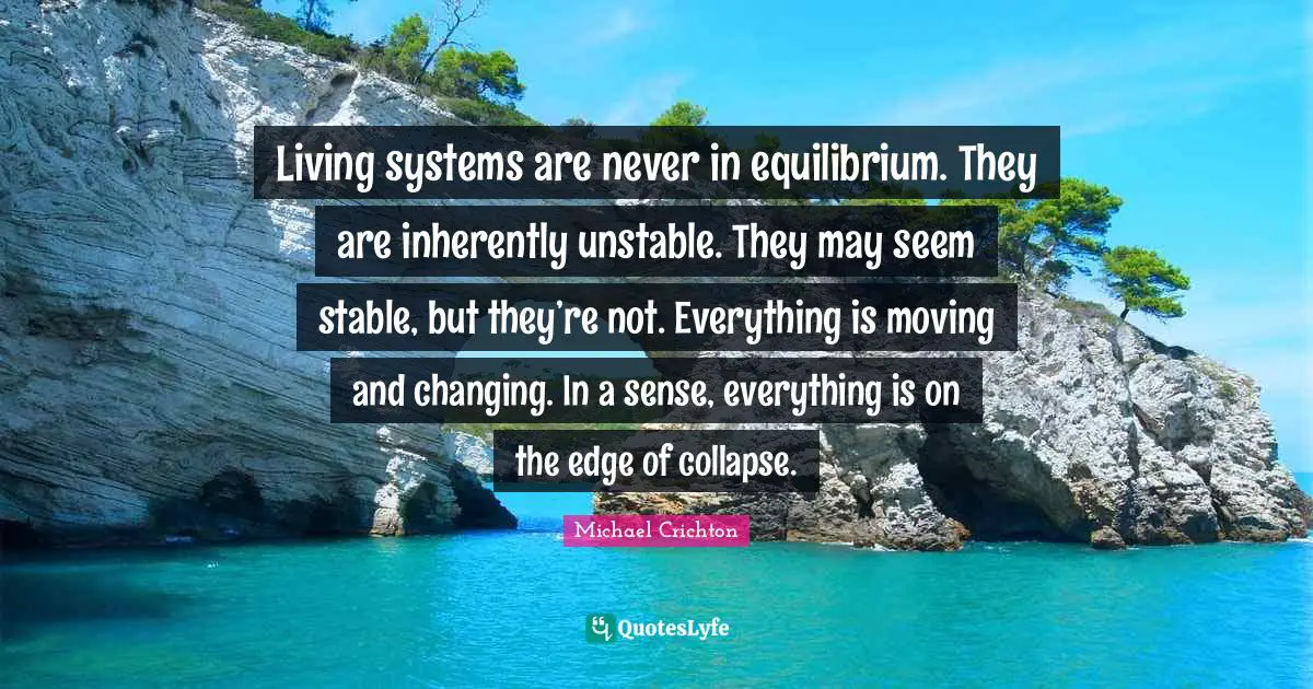 Living systems are never in equilibrium. They are inherently unstable. They may seem stable, but they’re not. Everything is moving and changing. In a sense, everything is on the edge of collapse.