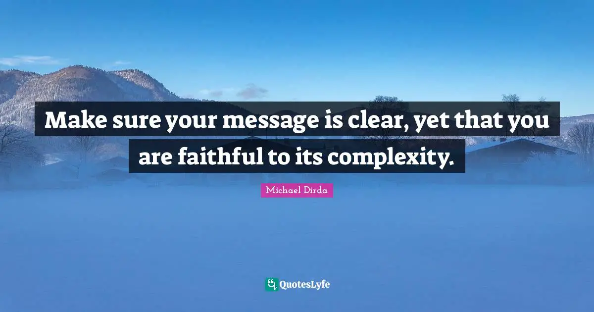 Make sure your message is clear, yet that you are faithful to its complexity.