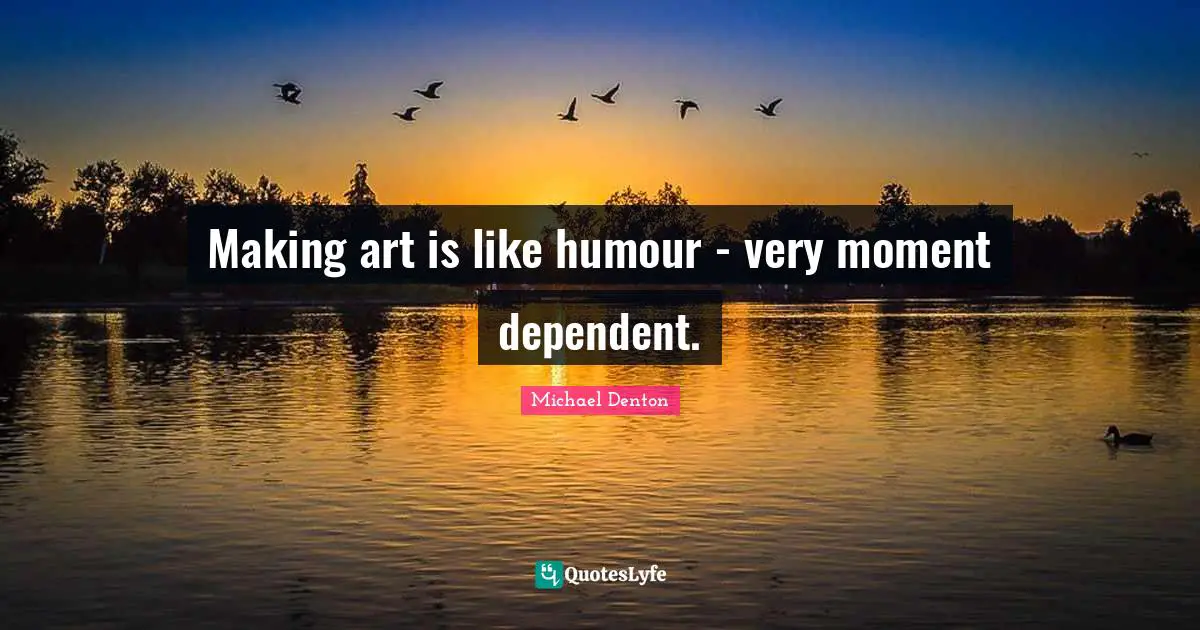 Making art is like humour - very moment dependent.