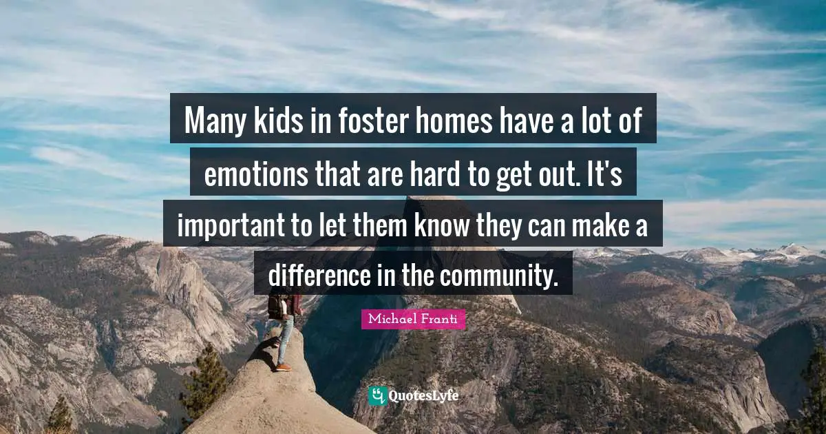 Many kids in foster homes have a lot of emotions that are hard to get out. It's important to let them know they can make a difference in the community.