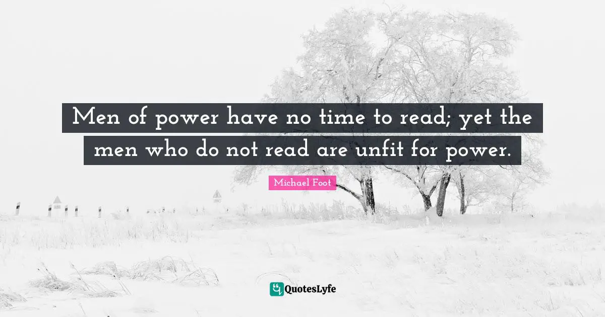 Men of power have no time to read; yet the men who do not read are unfit for power.