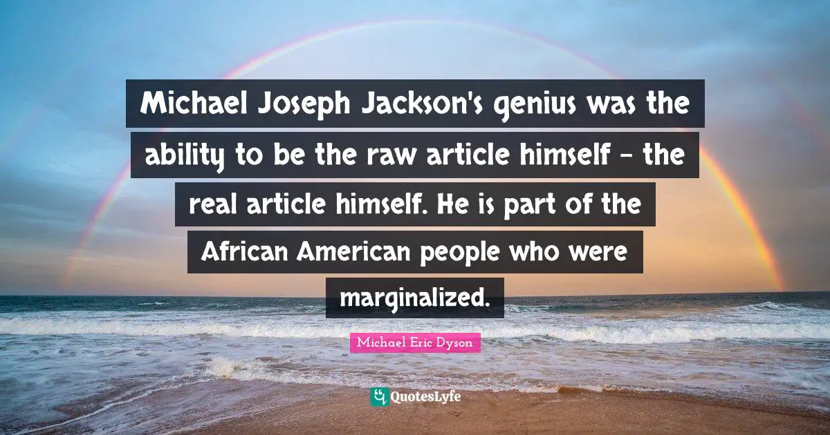 Michael Joseph Jackson's genius was the ability to be the raw article himself - the real article himself. He is part of the African American people who were marginalized.