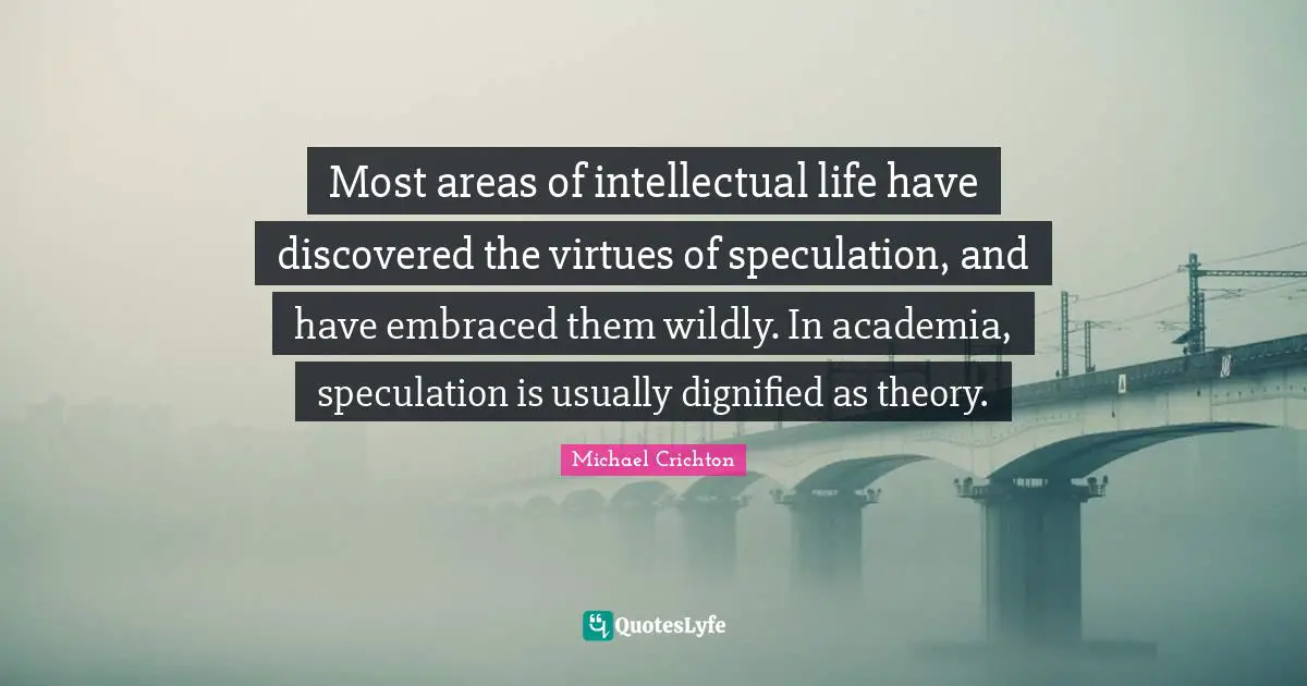 Most areas of intellectual life have discovered the virtues of speculation, and have embraced them wildly. In academia, speculation is usually dignified as theory.