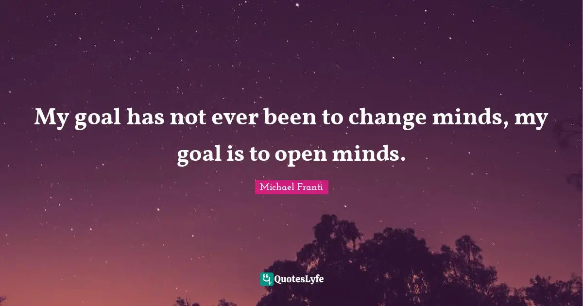 Change Mind Quotes: "My goal has not ever been to change minds, my goal is to open minds."