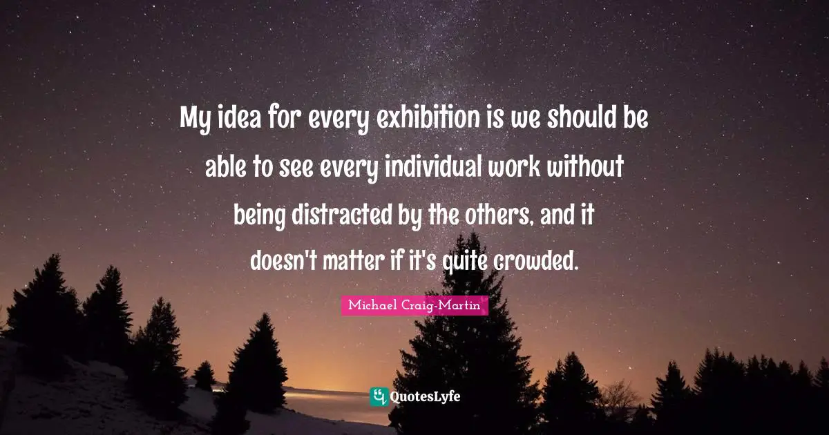 Distracted Quotes: "My idea for every exhibition is we should be able to see every individual work without being distracted by the others, and it doesn't matter if it's quite crowded."