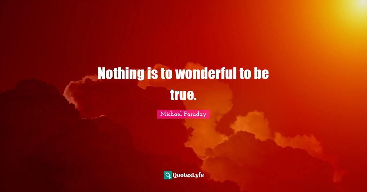 Nothing is to wonderful to be true.