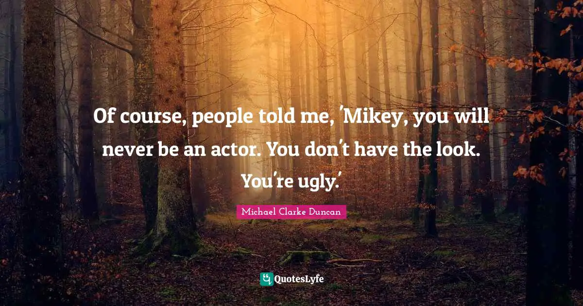 Of course, people told me, 'Mikey, you will never be an actor. You don't have the look. You're ugly.'
