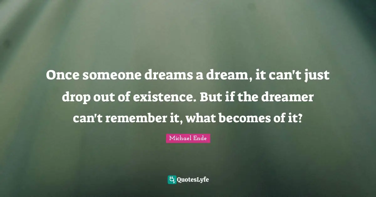 Never Ending Quotes: "Once someone dreams a dream, it can't just drop out of existence. But if the dreamer can't remember it, what becomes of it?"
