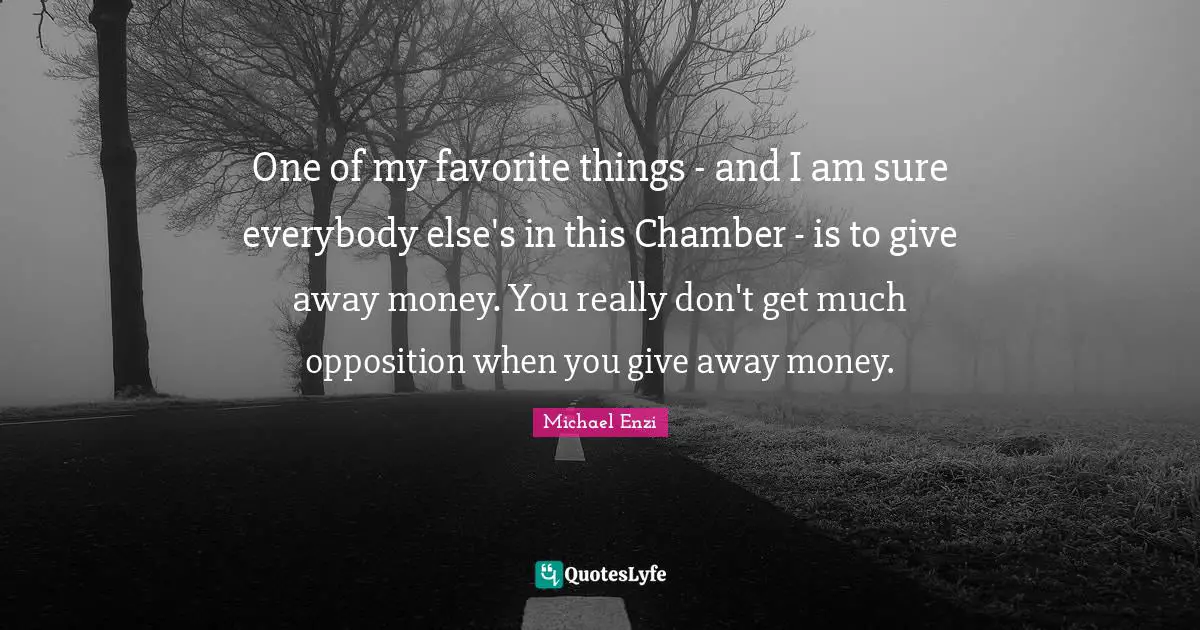 One of my favorite things - and I am sure everybody else's in this Chamber - is to give away money. You really don't get much opposition when you give away money.