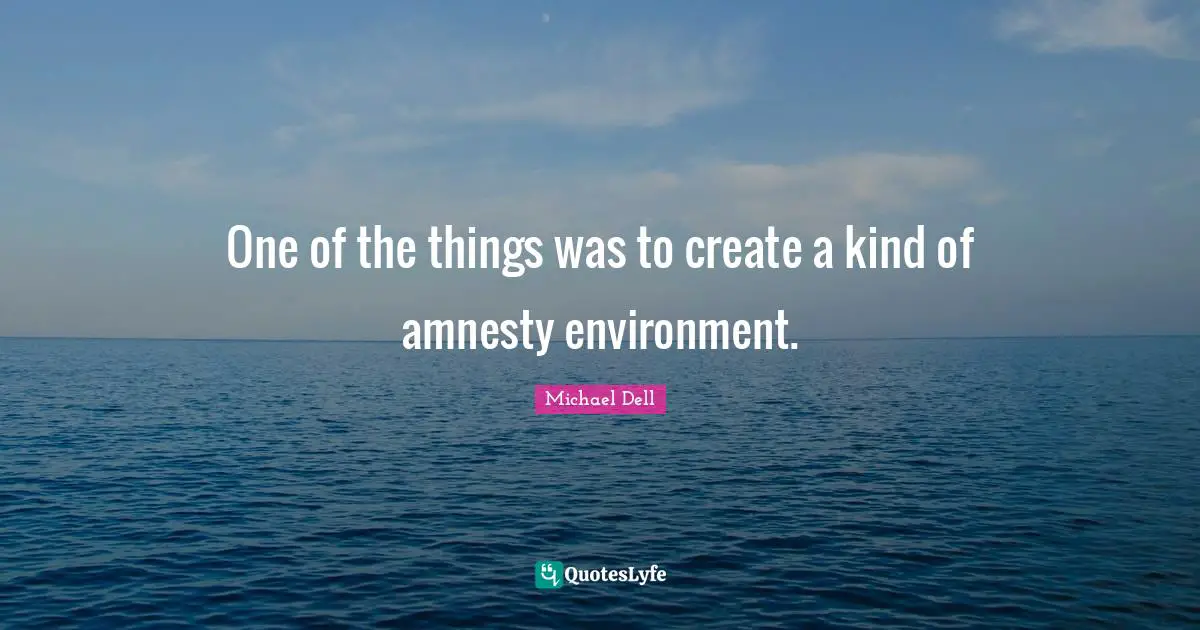 Michael Dell Quotes: "One of the things was to create a kind of amnesty environment."
