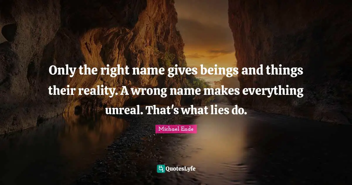 Only the right name gives beings and things their reality. A wrong name makes everything unreal. That's what lies do.