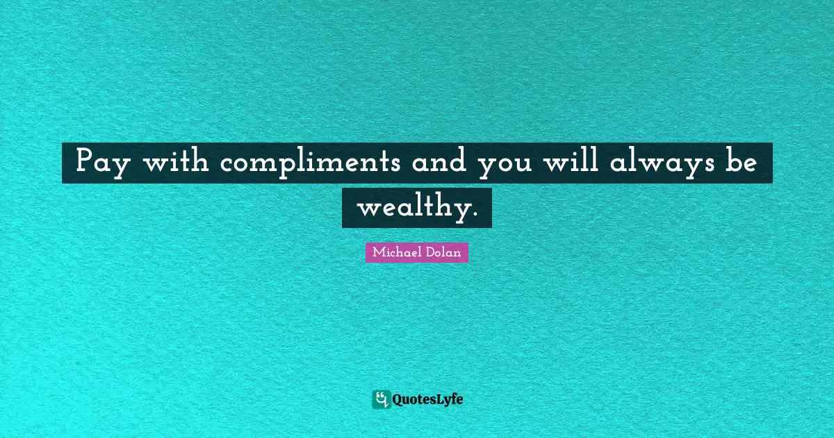 Pay with compliments and you will always be wealthy.