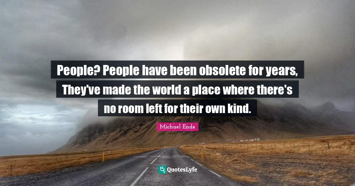 People? People have been obsolete for years, They've made the world a place where there's no room left for their own kind.