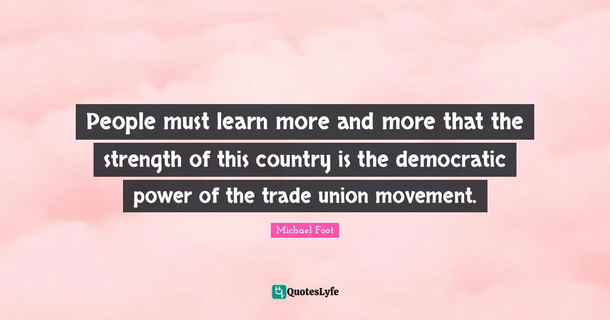 People must learn more and more that the strength of this country is the democratic power of the trade union movement.