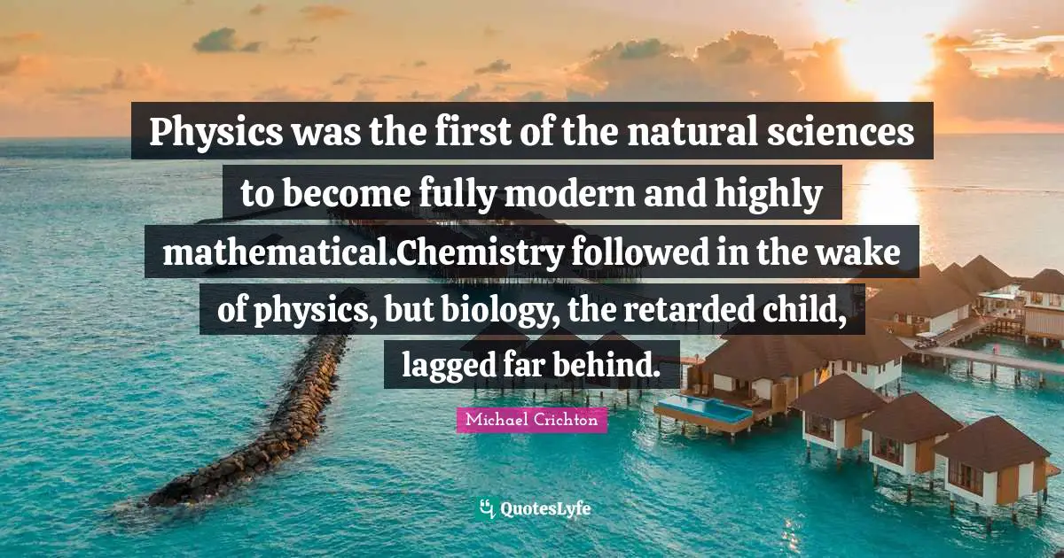 Physics was the first of the natural sciences to become fully modern and highly mathematical.Chemistry followed in the wake of physics, but biology, the retarded child, lagged far behind.