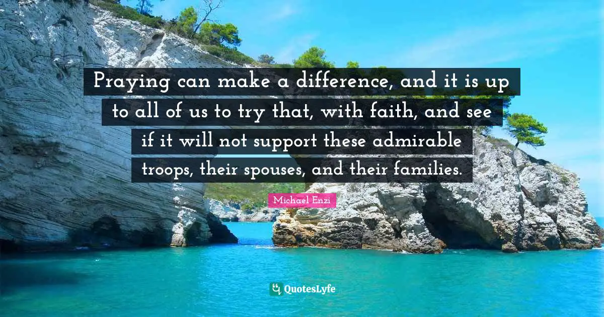 Praying can make a difference, and it is up to all of us to try that, with faith, and see if it will not support these admirable troops, their spouses, and their families.