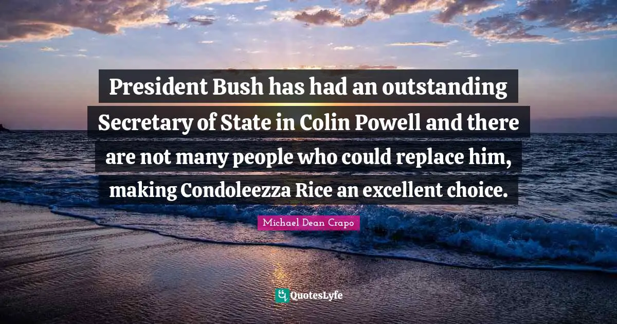 President Bush has had an outstanding Secretary of State in Colin Powell and there are not many people who could replace him, making Condoleezza Rice an excellent choice.