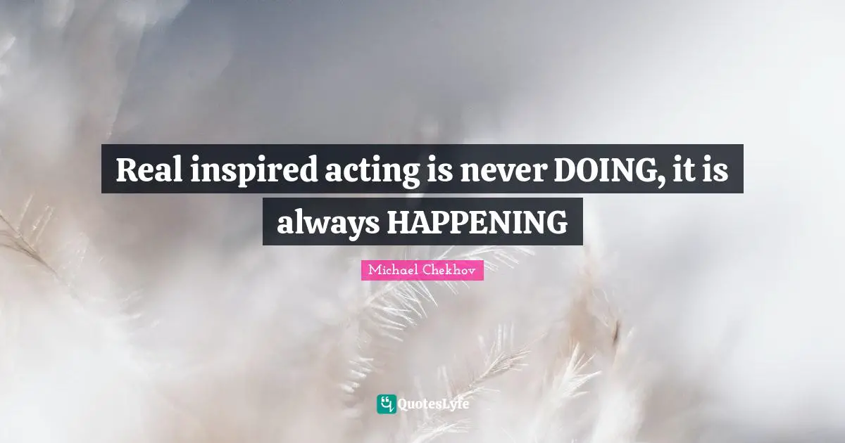Michael Chekhov Quotes: "Real inspired acting is never DOING, it is always HAPPENING"