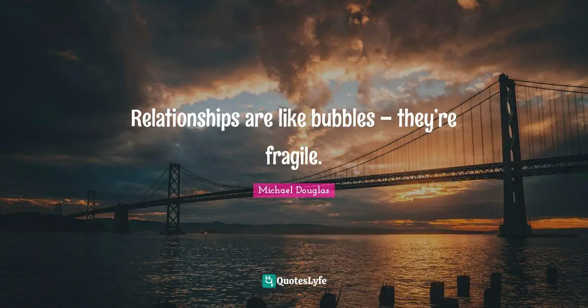 Michael Douglas Quotes: "Relationships are like bubbles – they’re fragile."
