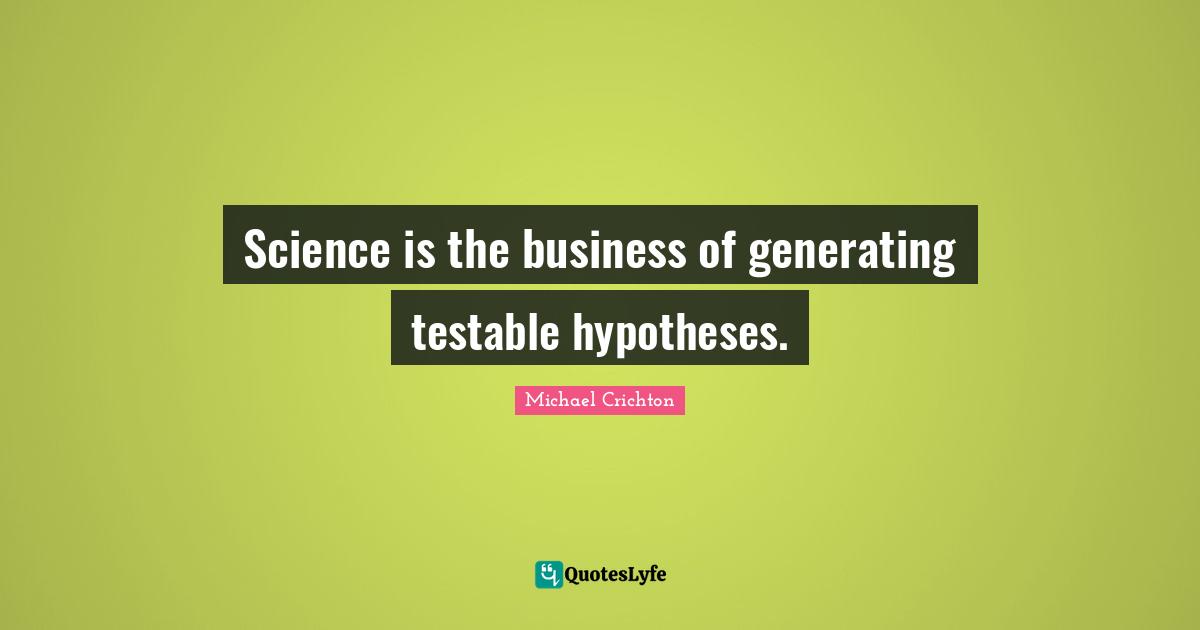 Science is the business of generating testable hypotheses.