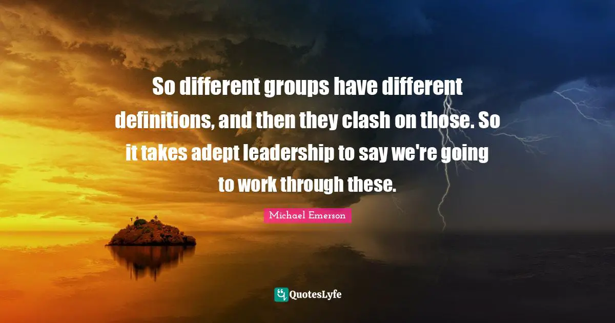 Michael Emerson Quotes: "So different groups have different definitions, and then they clash on those. So it takes adept leadership to say we're going to work through these."