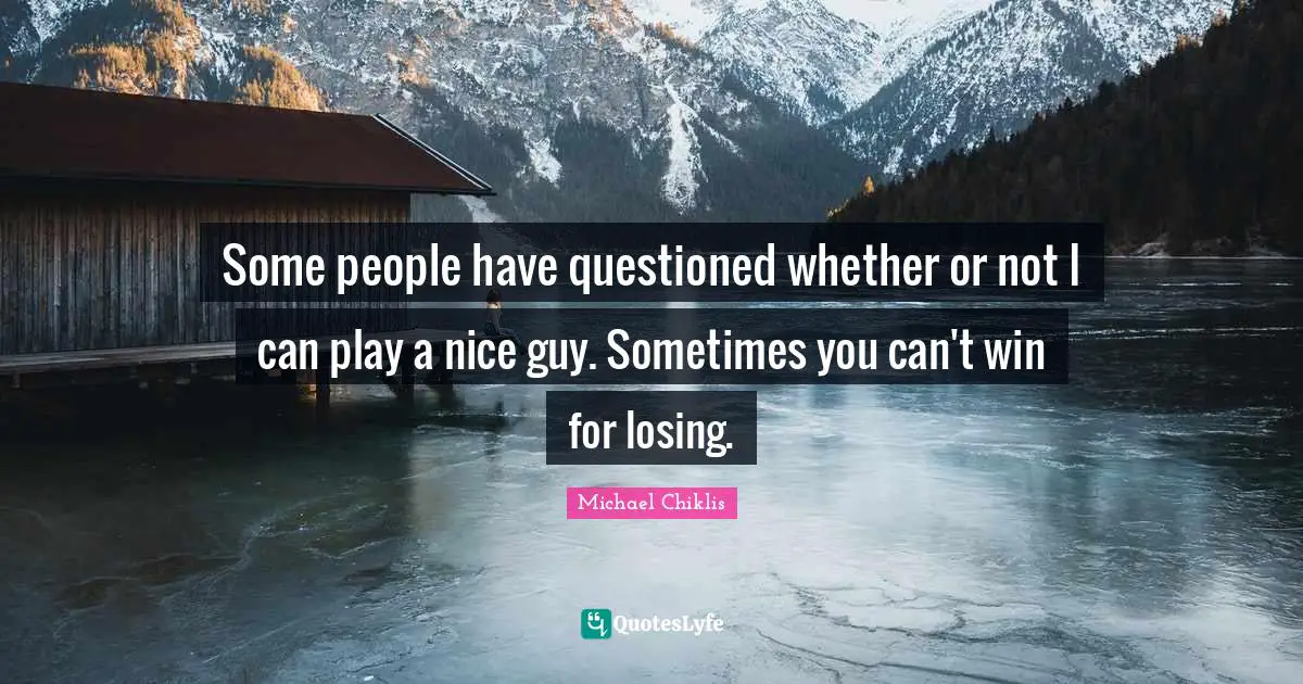 Some people have questioned whether or not I can play a nice guy. Sometimes you can't win for losing.
