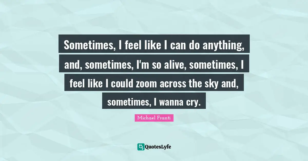 Sometimes, I feel like I can do anything, and, sometimes, I'm so alive, sometimes, I feel like I could zoom across the sky and, sometimes, I wanna cry.
