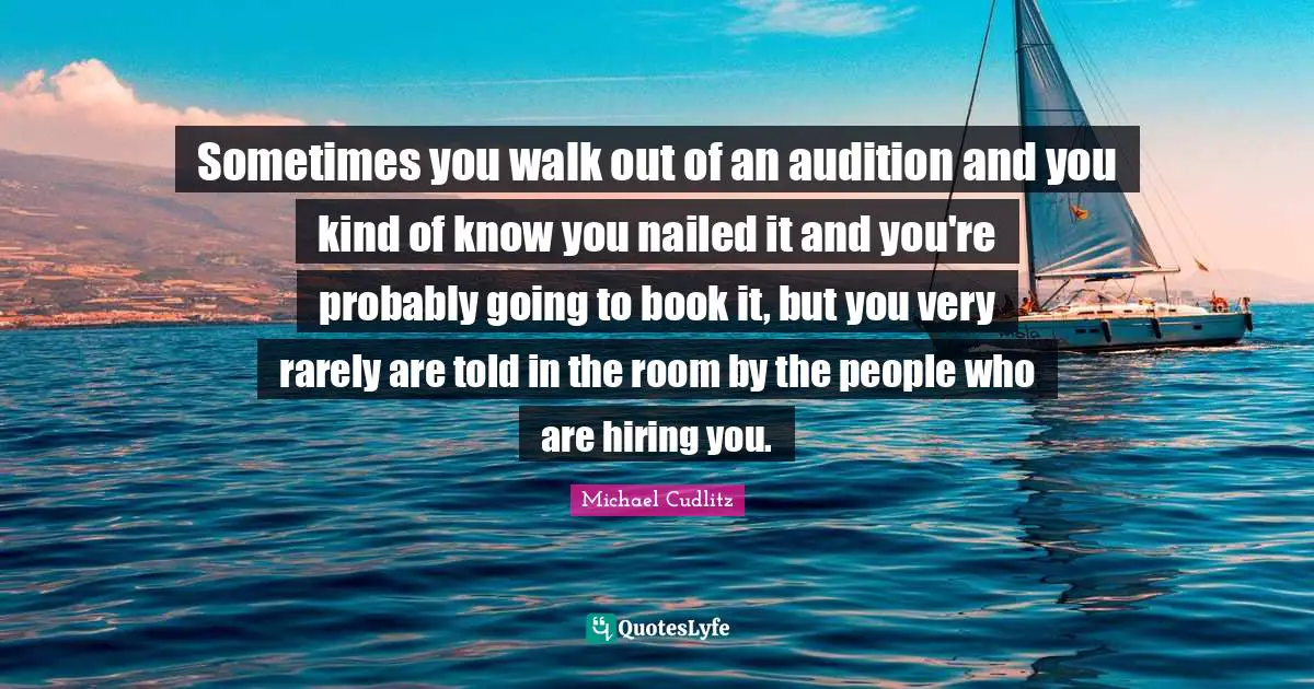 Sometimes you walk out of an audition and you kind of know you nailed it and you're probably going to book it, but you very rarely are told in the room by the people who are hiring you.
