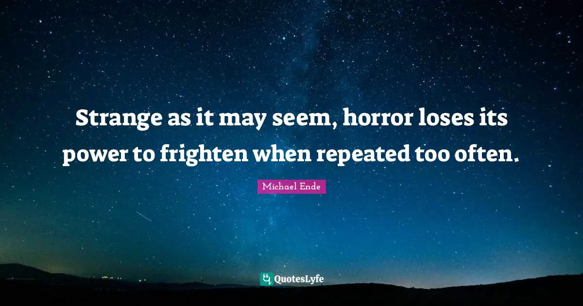 Strange as it may seem, horror loses its power to frighten when repeated too often.