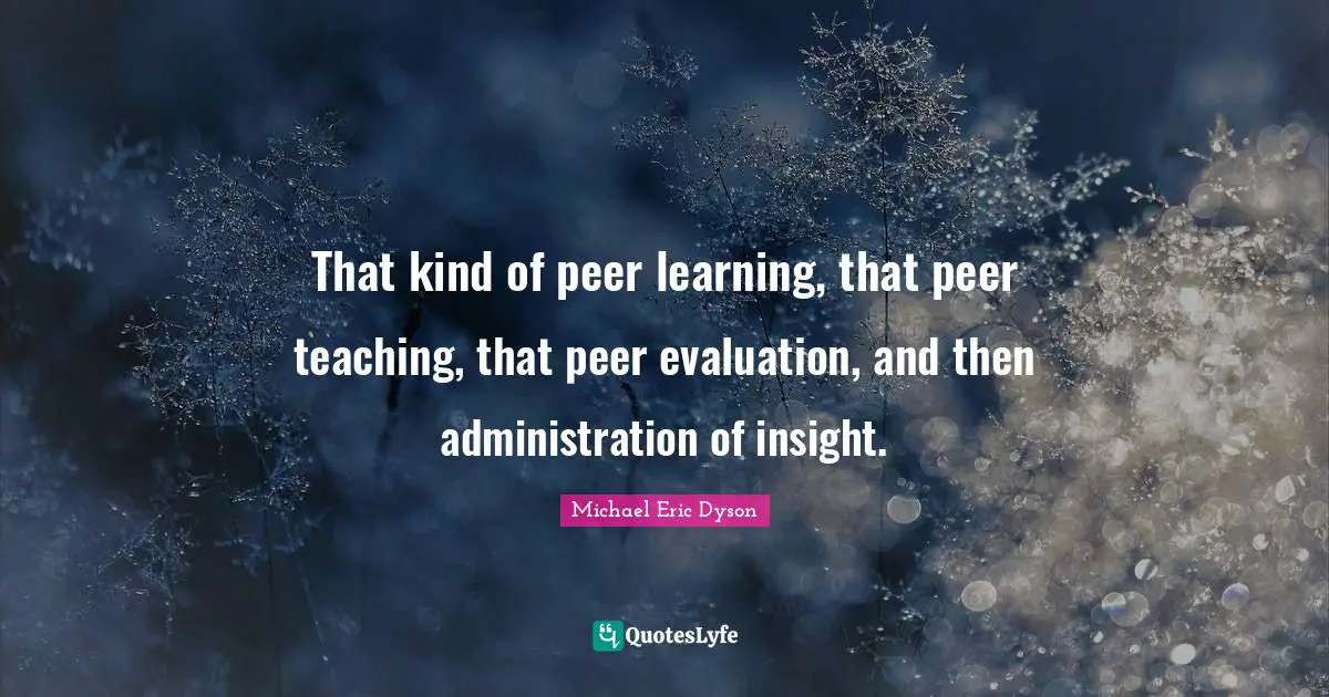 That kind of peer learning, that peer teaching, that peer evaluation, and then administration of insight.