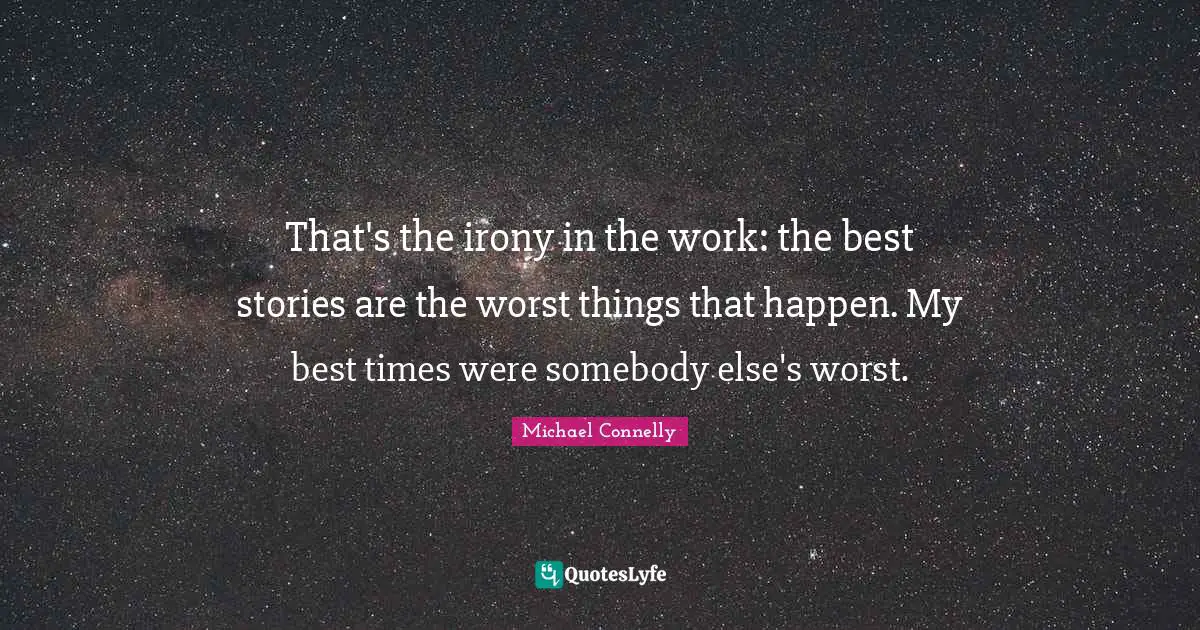 Best Times Quotes: "That's the irony in the work: the best stories are the worst things that happen. My best times were somebody else's worst."