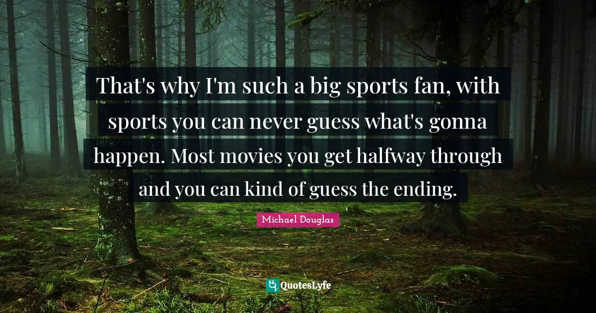 Michael Douglas Quotes: "That's why I'm such a big sports fan, with sports you can never guess what's gonna happen. Most movies you get halfway through and you can kind of guess the ending."