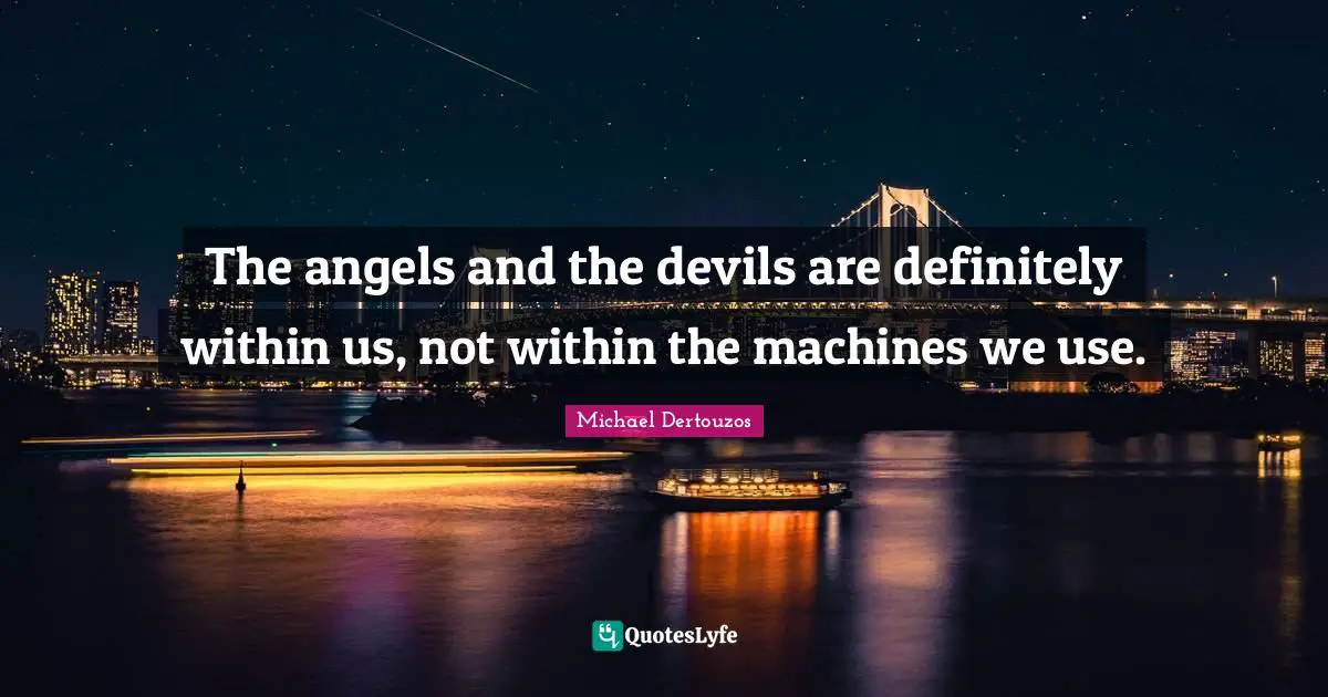 The angels and the devils are definitely within us, not within the machines we use.