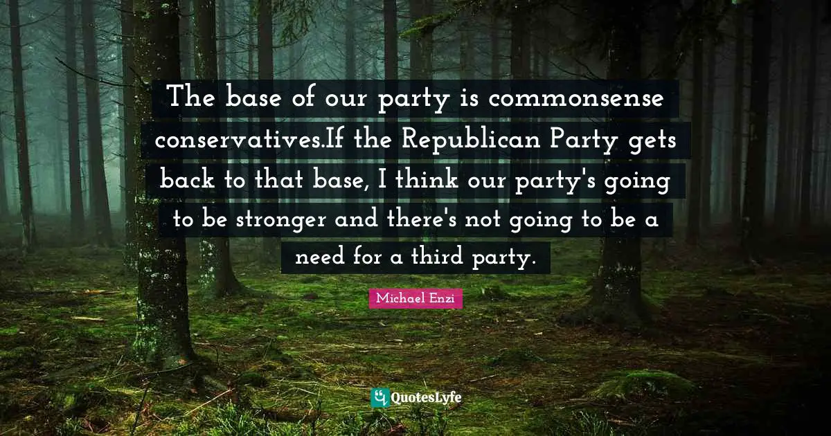 The base of our party is commonsense conservatives.If the Republican Party gets back to that base, I think our party's going to be stronger and there's not going to be a need for a third party.