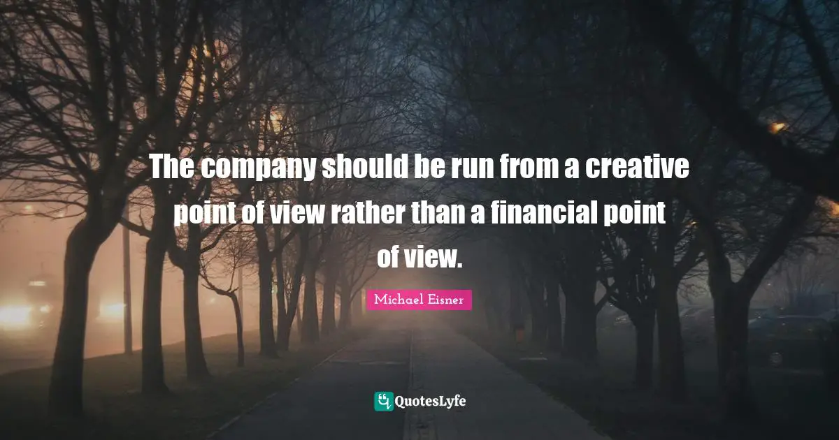 The company should be run from a creative point of view rather than a financial point of view.