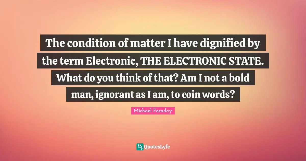 The condition of matter I have dignified by the term Electronic, THE ELECTRONIC STATE. What do you think of that? Am I not a bold man, ignorant as I am, to coin words?