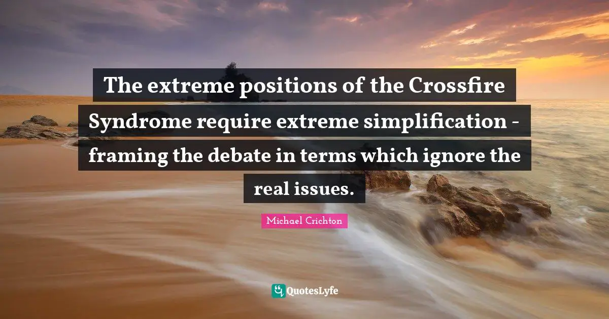 The extreme positions of the Crossfire Syndrome require extreme simplification - framing the debate in terms which ignore the real issues.