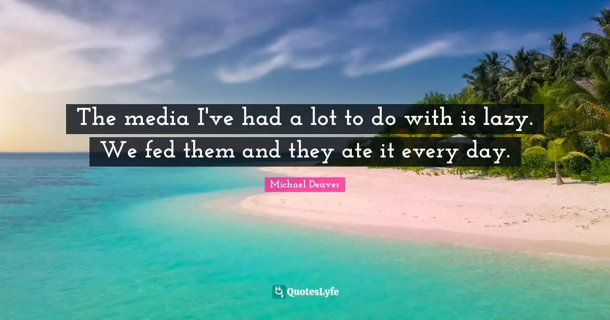 The media I've had a lot to do with is lazy. We fed them and they ate it every day.
