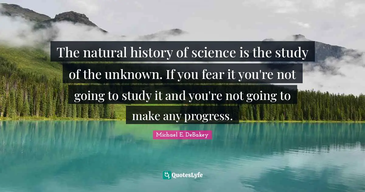 The natural history of science is the study of the unknown. If you fear it you're not going to study it and you're not going to make any progress.