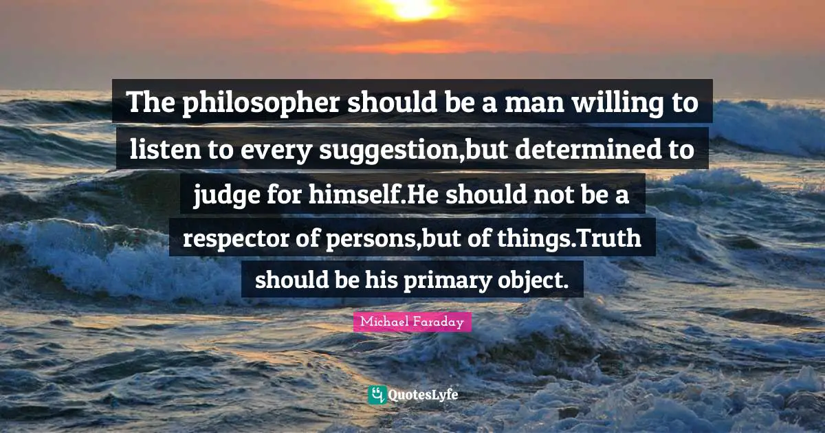 The philosopher should be a man willing to listen to every suggestion,but determined to judge for himself.He should not be a respector of persons,but of things.Truth should be his primary object.