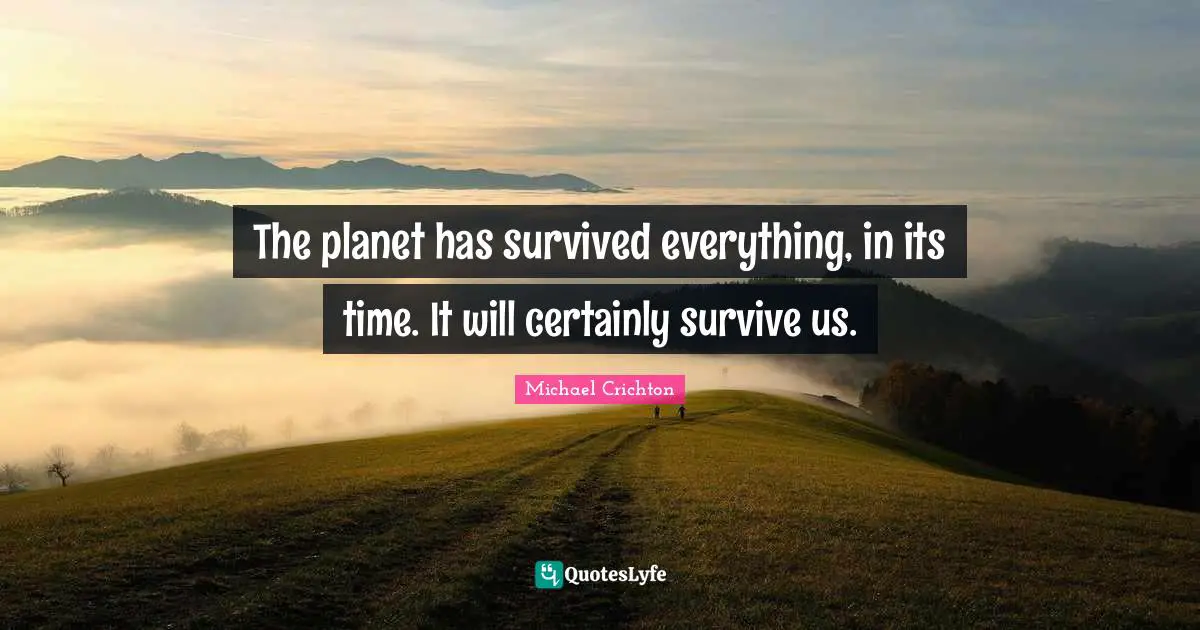The planet has survived everything, in its time. It will certainly survive us.