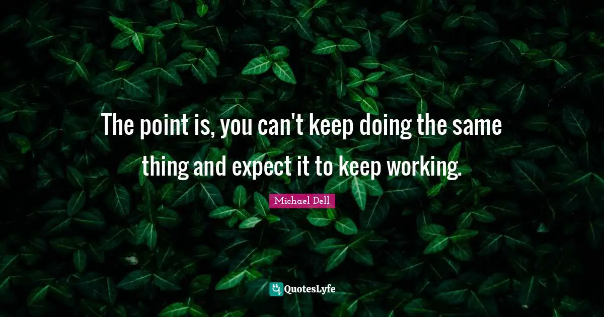 Michael Dell Quotes: "The point is, you can't keep doing the same thing and expect it to keep working."