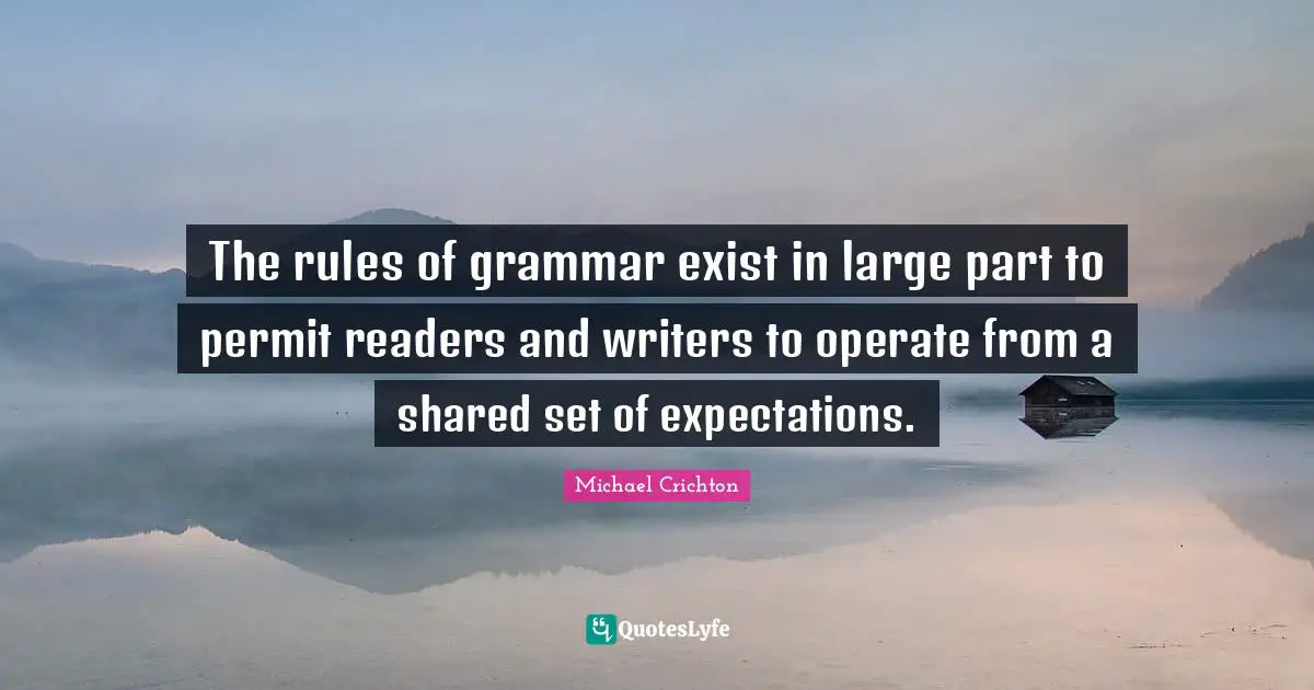 The rules of grammar exist in large part to permit readers and writers to operate from a shared set of expectations.