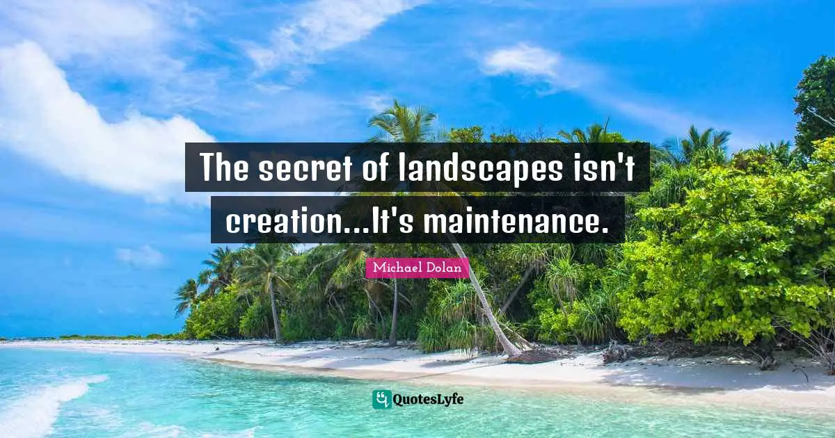The secret of landscapes isn't creation...It's maintenance.