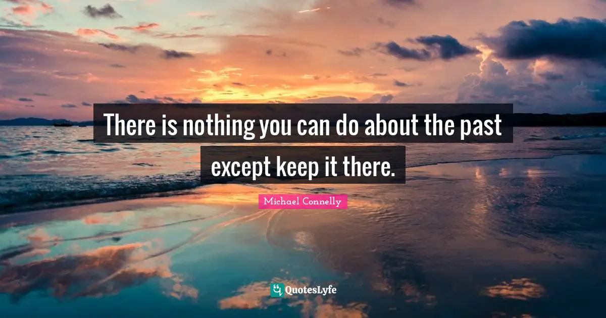 There is nothing you can do about the past except keep it there.