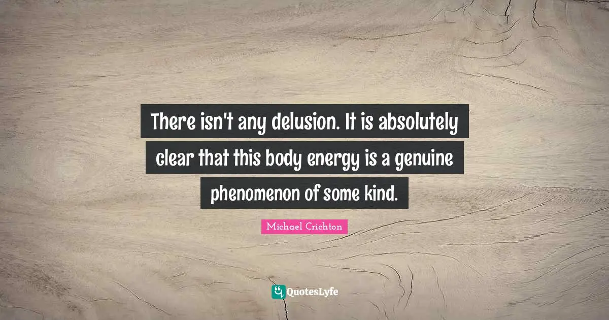 There isn't any delusion. It is absolutely clear that this body energy is a genuine phenomenon of some kind.