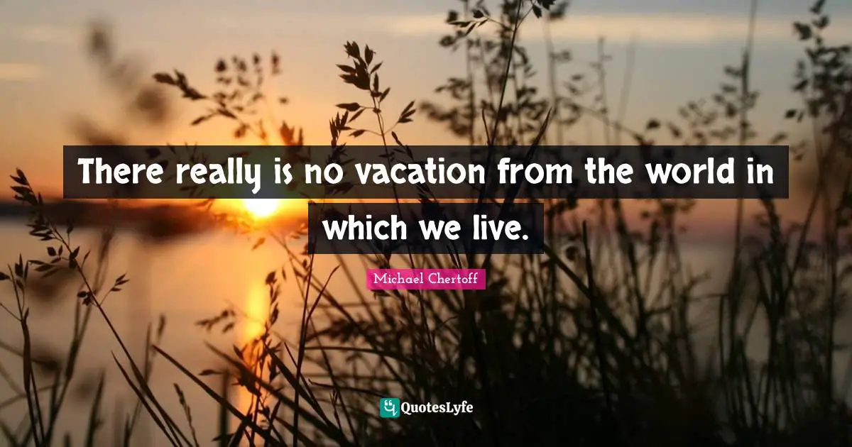 There really is no vacation from the world in which we live.
