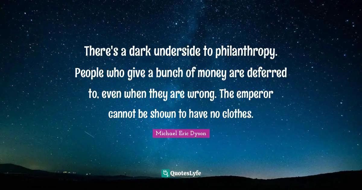 There's a dark underside to philanthropy. People who give a bunch of money are deferred to, even when they are wrong. The emperor cannot be shown to have no clothes.