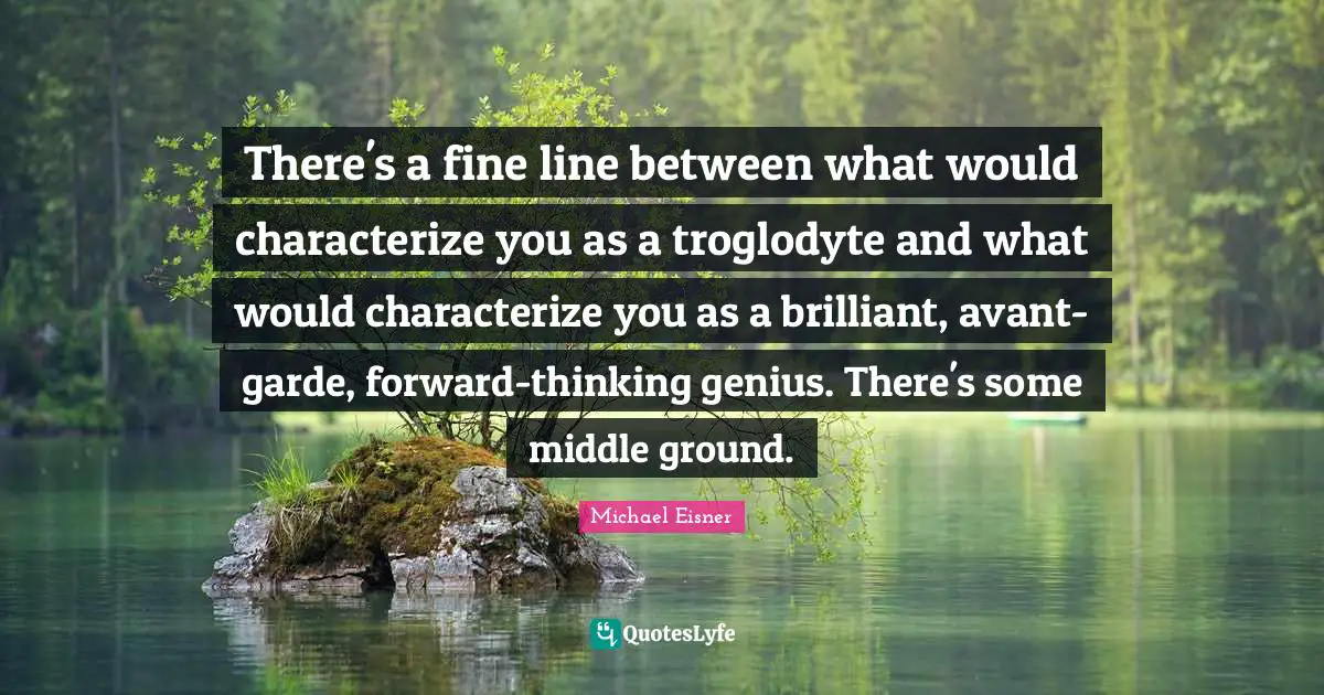 There's a fine line between what would characterize you as a troglodyte and what would characterize you as a brilliant, avant-garde, forward-thinking genius. There's some middle ground.